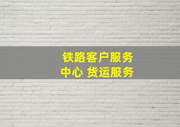 铁路客户服务中心 货运服务